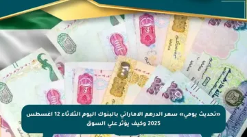 «تحديث يومي» سعر الدرهم الإماراتي بالبنوك اليوم الثلاثاء 12 أغسطس 2025 وكيف يؤثر على السوق